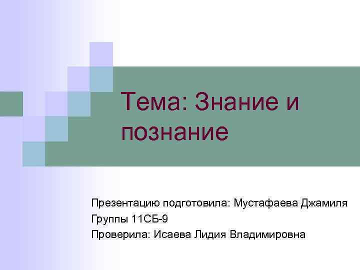 Тема: Знание и познание Презентацию подготовила: Мустафаева Джамиля Группы 11 СБ-9 Проверила: Исаева Лидия