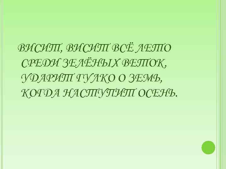 ВИСИТ, ВИСИТ ВСЁ ЛЕТО СРЕДИ ЗЕЛЁНЫХ ВЕТОК. УДАРИТ ГУЛКО О ЗЕМЬ, КОГДА НАСТУПИТ ОСЕНЬ.