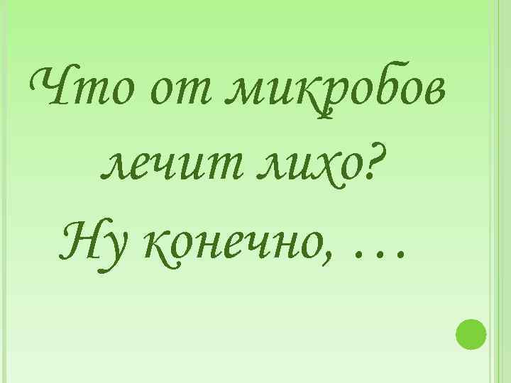 Что от микробов лечит лихо? Ну конечно, … 