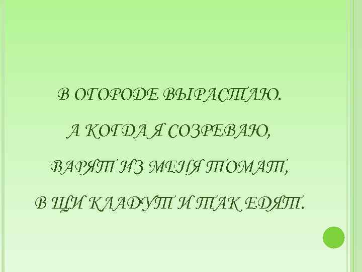 В ОГОРОДЕ ВЫРАСТАЮ. А КОГДА Я СОЗРЕВАЮ, ВАРЯТ ИЗ МЕНЯ ТОМАТ, В ЩИ КЛАДУТ