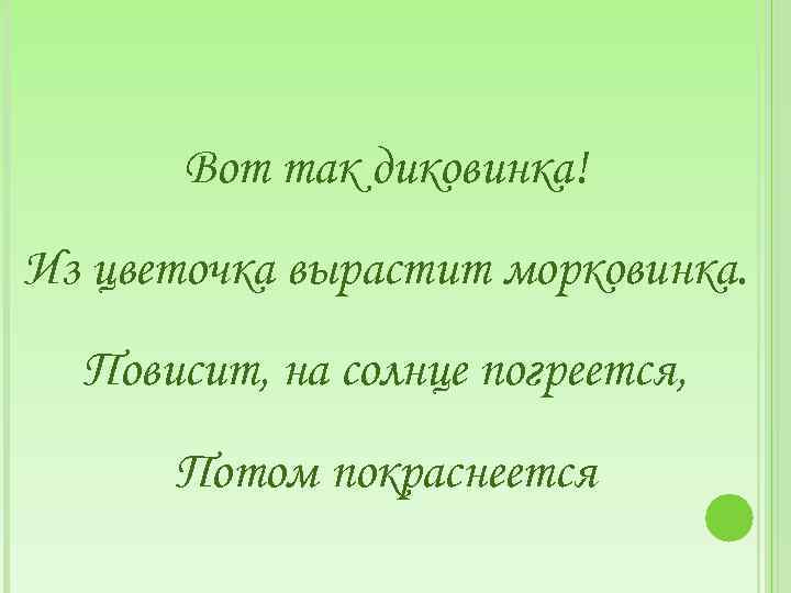 Вот так диковинка! Из цветочка вырастит морковинка. Повисит, на солнце погреется, Потом покраснеется 