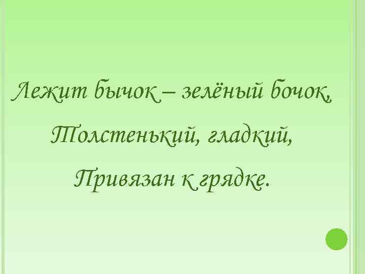 Лежит бычок – зелёный бочок, Толстенький, гладкий, Привязан к грядке. 