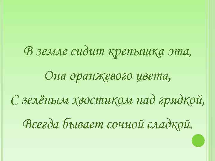 В земле сидит крепышка эта, Она оранжевого цвета, С зелёным хвостиком над грядкой, Всегда