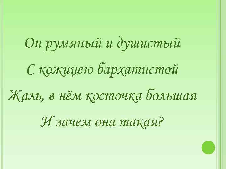 Он румяный и душистый С кожицею бархатистой Жаль, в нём косточка большая И зачем