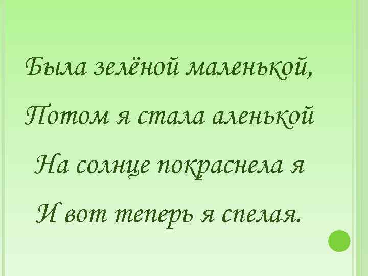 Была зелёной маленькой, Потом я стала аленькой На солнце покраснела я И вот теперь