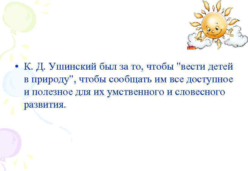  • К. Д. Ушинский был за то, чтобы "вести детей в природу", чтобы