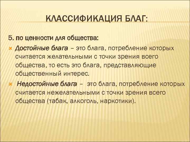 КЛАССИФИКАЦИЯ БЛАГ: 5. по ценности для общества: Достойные блага – это блага, потребление которых