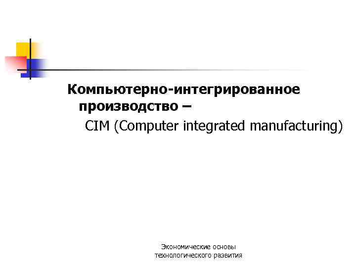 Компьютерно-интегрированное производство – CIM (Computer integrated manufacturing) Экономические основы технологического развития 