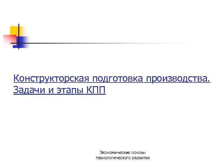 Конструкторская подготовка производства. Задачи и этапы КПП Экономические основы технологического развития 