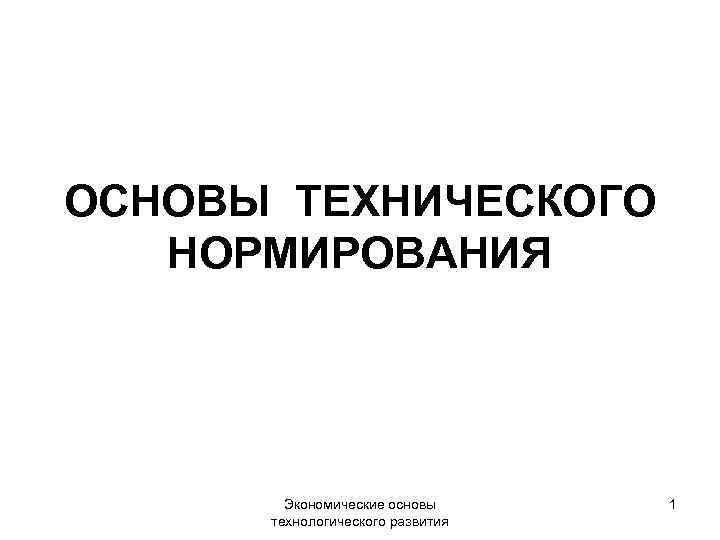 ОСНОВЫ ТЕХНИЧЕСКОГО НОРМИРОВАНИЯ Экономические основы технологического развития 1 