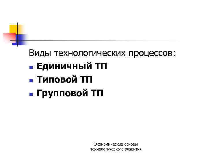 Виды технологических процессов: n Единичный ТП n Типовой ТП n Групповой ТП Экономические основы