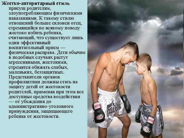 Жестко-авторитарный стиль присущ родителям, злоупотребляющим физическими наказаниями. К такому стилю отношений больше склонен отец,