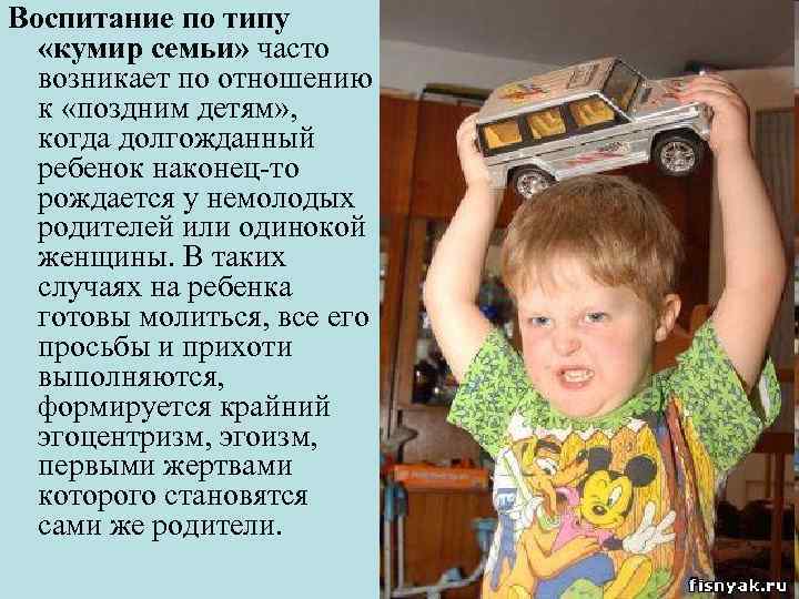 Воспитание по типу «кумир семьи» часто возникает по отношению к «поздним детям» , когда