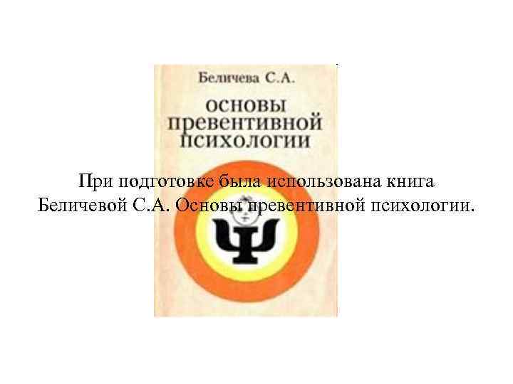 При подготовке была использована книга Беличевой С. А. Основы превентивной психологии. 