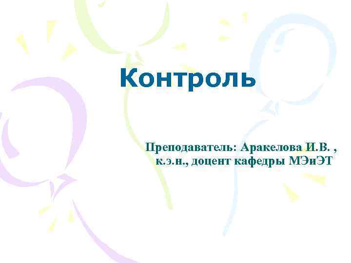 Контроль Преподаватель: Аракелова И. В. , к. э. н. , доцент кафедры МЭи. ЭТ