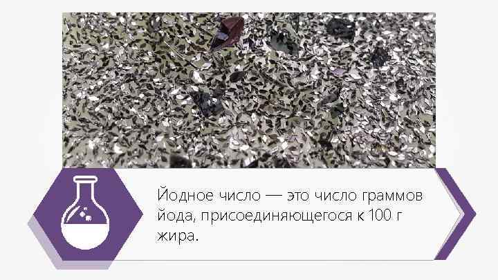Йодное число — это число граммов йода, присоединяющегося к 100 г жира. 