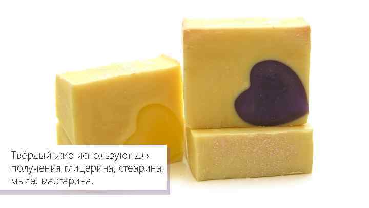 Твёрдый жир используют для получения глицерина, стеарина, мыла, маргарина. 