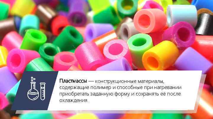 Пластмассы — конструкционные материалы, содержащие полимер и способные при нагревании приобретать заданную форму и