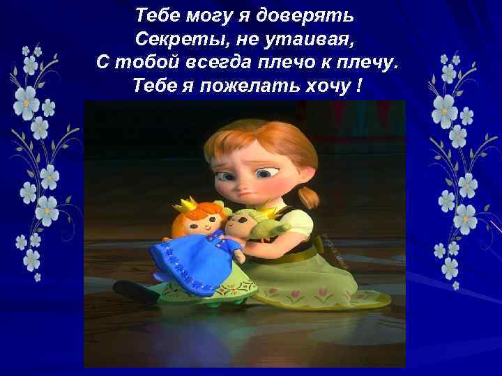 Тебе могу я доверять Секреты, не утаивая, С тобой всегда плечо к плечу. Тебе