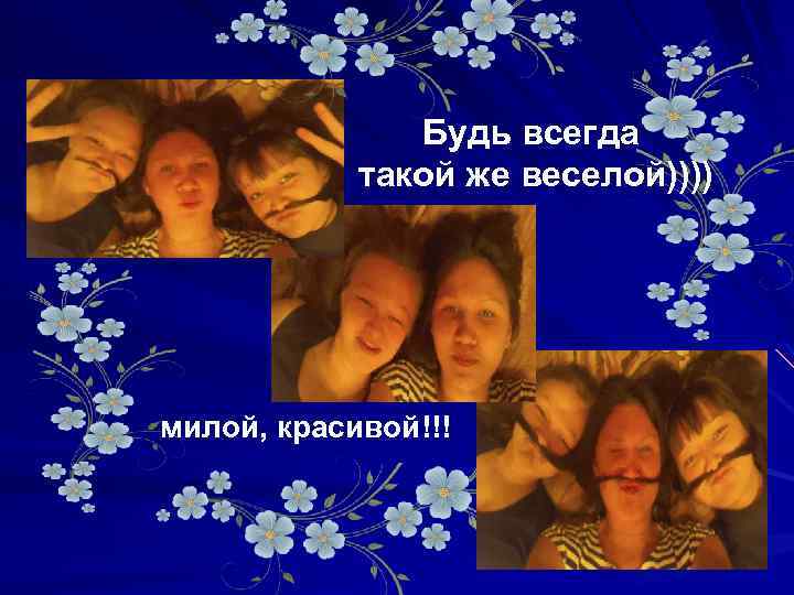 Будь всегда такой же веселой)))) милой, красивой!!! 