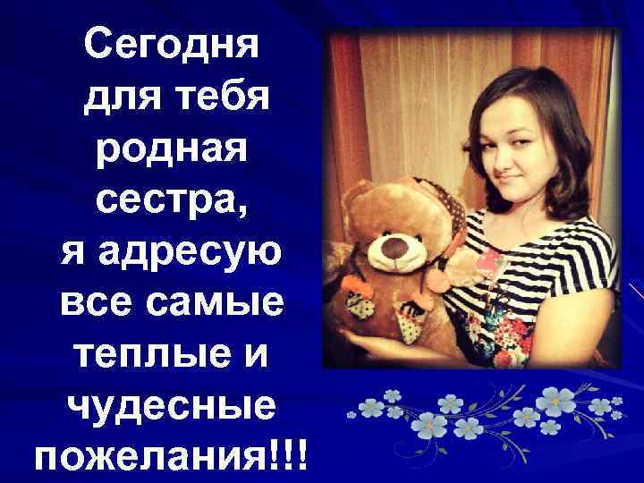 Сегодня для тебя родная сестра, я адресую все самые теплые и чудесные пожелания!!! 