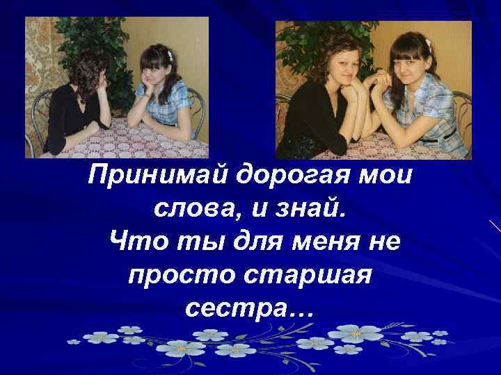 Принимай дорогая мои слова, и знай. Что ты для меня не просто старшая сестра…