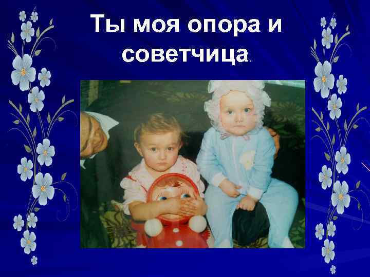 Ты моя опора и советчица. 