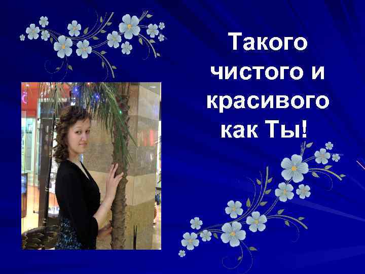 Такого чистого и красивого как Ты! 