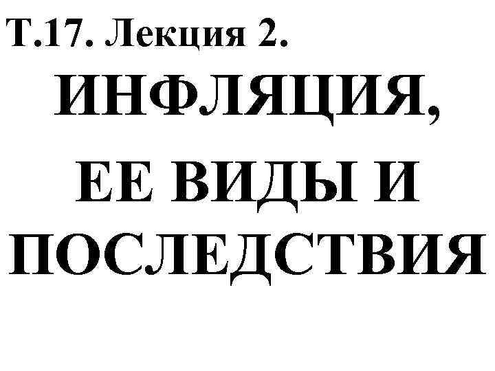 Т. 17. Лекция 2. ИНФЛЯЦИЯ, ЕЕ ВИДЫ И ПОСЛЕДСТВИЯ 