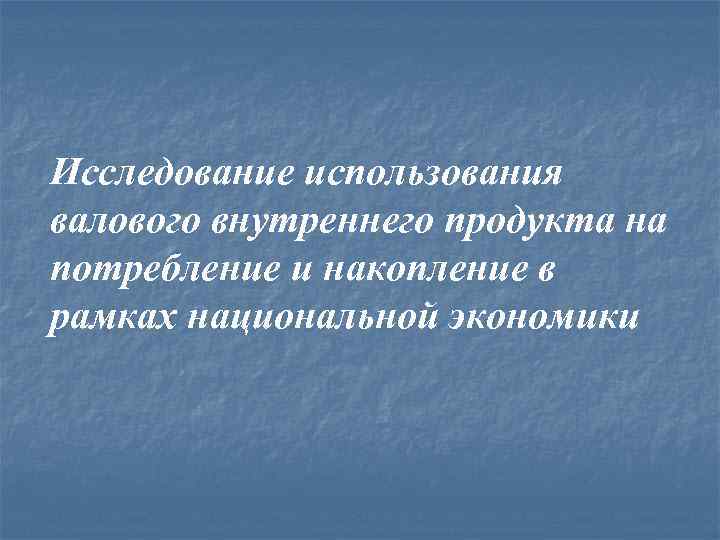Исследование использования валового внутреннего продукта на потребление и накопление в рамках национальной экономики 