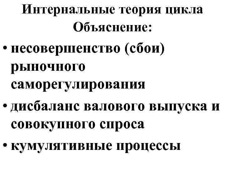 Интернальные теория цикла Объяснение: • несовершенство (сбои) рыночного саморегулирования • дисбаланс валового выпуска и