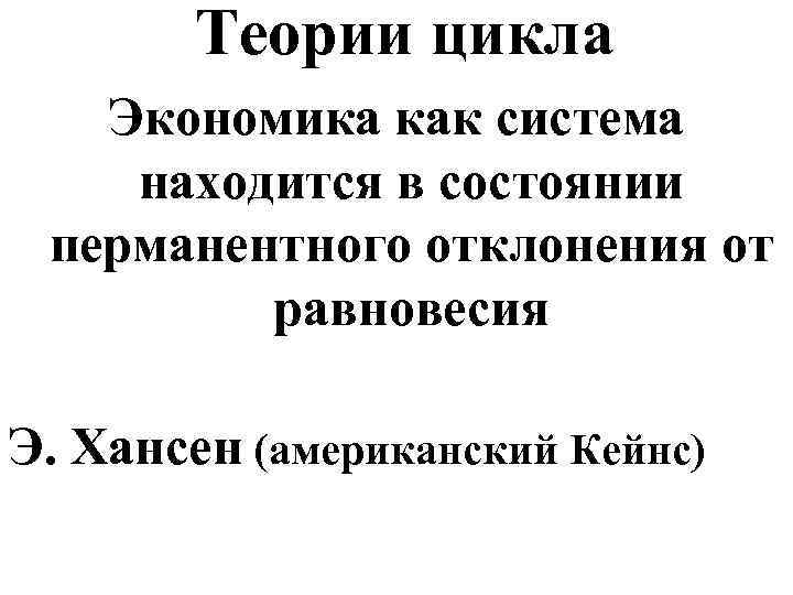 Теории цикла Экономика как система находится в состоянии перманентного отклонения от равновесия Э. Хансен