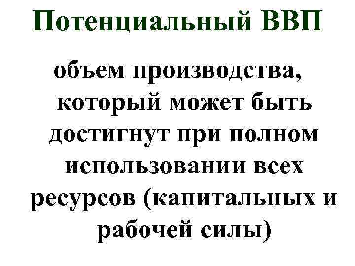 Потенциальный ВВП объем производства, который может быть достигнут при полном использовании всех ресурсов (капитальных