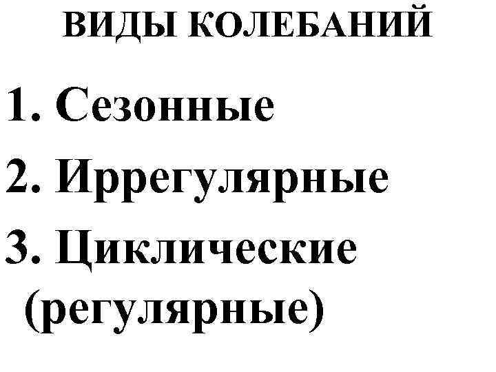 ВИДЫ КОЛЕБАНИЙ 1. Сезонные 2. Иррегулярные 3. Циклические (регулярные) 