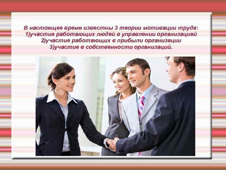 В настоящее время известны 3 теории мотивации труда: 1)участие работающих людей в управлении организацией