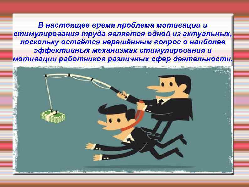 В настоящее время проблема мотивации и стимулирования труда является одной из актуальных, поскольку остаётся
