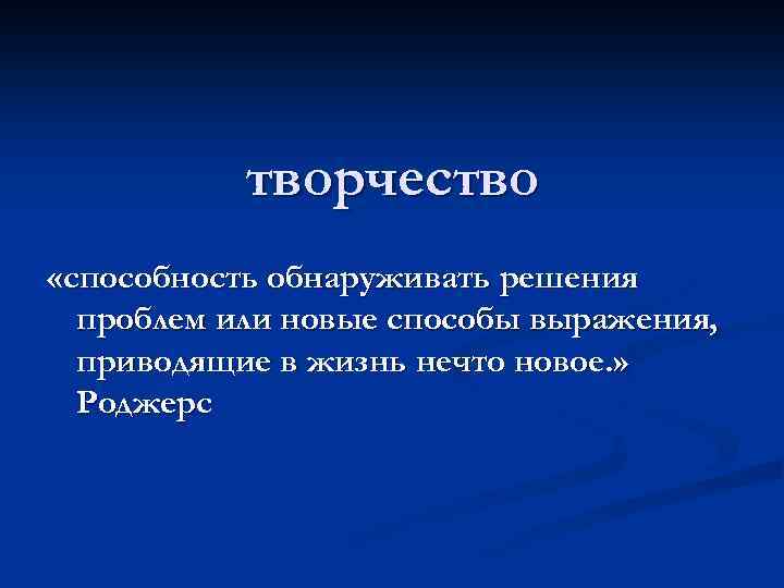 творчество «способность обнаруживать решения проблем или новые способы выражения, приводящие в жизнь нечто новое.