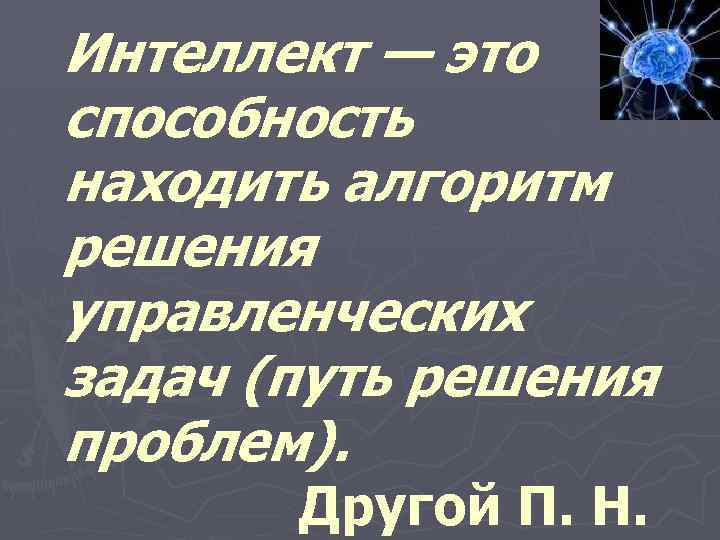 Интеллект — это способность находить алгоритм решения управленческих задач (путь решения проблем). Другой П.