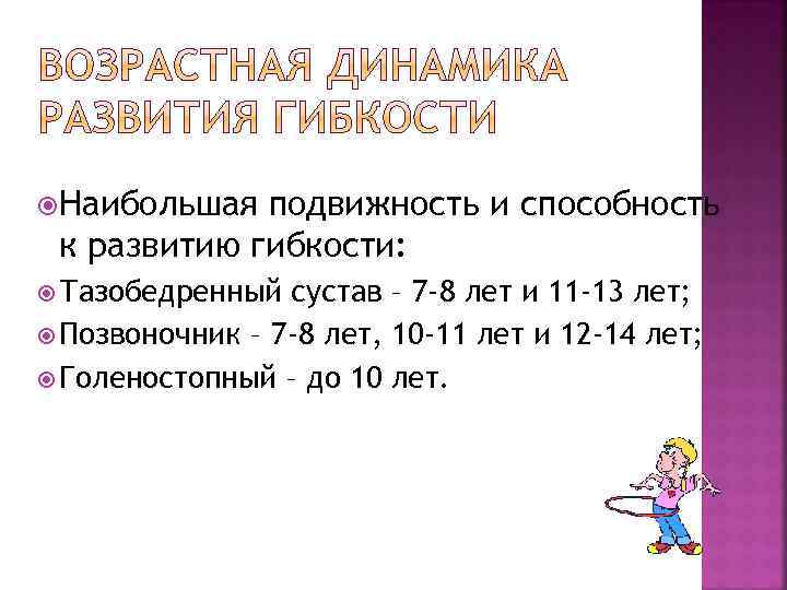  Наибольшая подвижность и способность к развитию гибкости: Тазобедренный сустав – 7 -8 лет