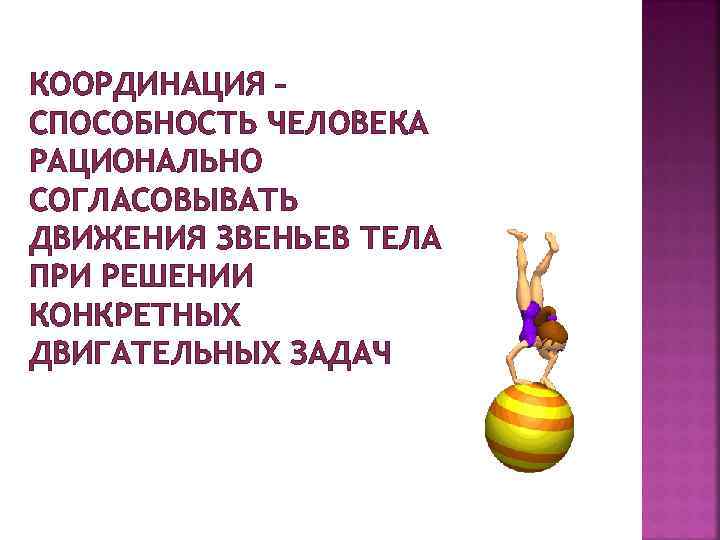 КООРДИНАЦИЯ – СПОСОБНОСТЬ ЧЕЛОВЕКА РАЦИОНАЛЬНО СОГЛАСОВЫВАТЬ ДВИЖЕНИЯ ЗВЕНЬЕВ ТЕЛА ПРИ РЕШЕНИИ КОНКРЕТНЫХ ДВИГАТЕЛЬНЫХ ЗАДАЧ