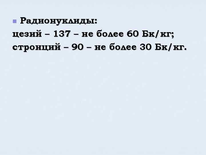 Радионуклиды: цезий – 137 – не более 60 Бк/кг; стронций – 90 – не