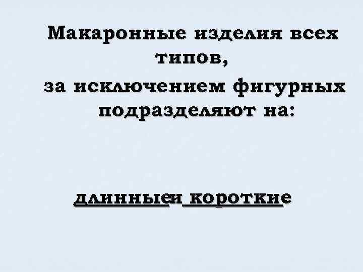 Макаронные изделия всех типов, за исключением фигурных подразделяют на: длинныеи короткие. 