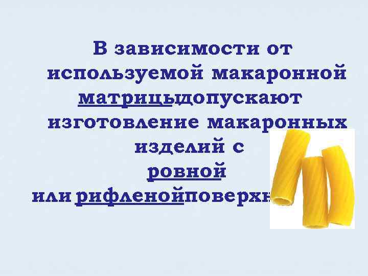 В зависимости от используемой макаронной матрицыдопускают изготовление макаронных изделий с ровной или рифленойповерхностью. 