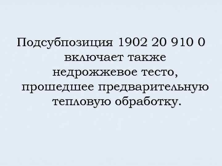 Подсубпозиция 1902 20 910 0 включает также недрожжевое тесто, прошедшее предварительную тепловую обработку. 