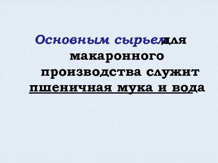 Основным сырьем для макаронного производства служит пшеничная мука и вода. 