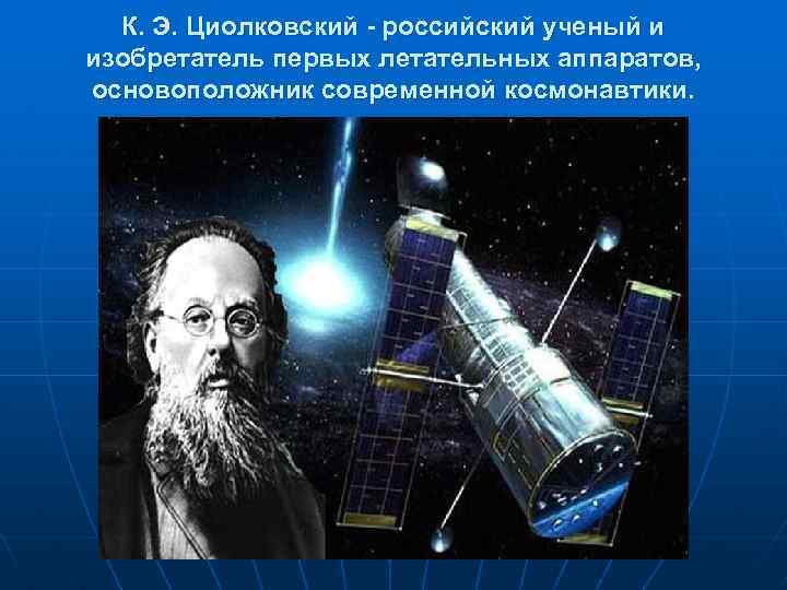 К. Э. Циолковский - российский ученый и изобретатель первых летательных аппаратов, основоположник современной космонавтики.