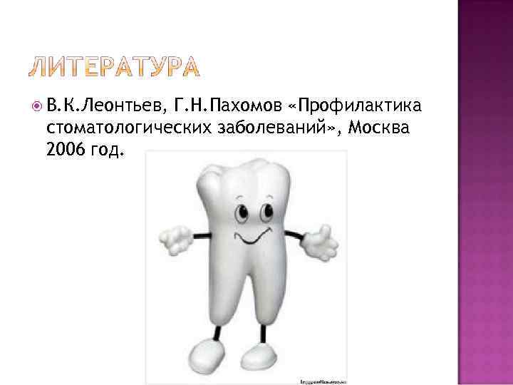  В. К. Леонтьев, Г. Н. Пахомов «Профилактика стоматологических заболеваний» , Москва 2006 год.