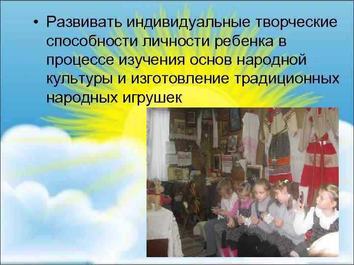  • Развивать индивидуальные творческие способности личности ребенка в процессе изучения основ народной культуры