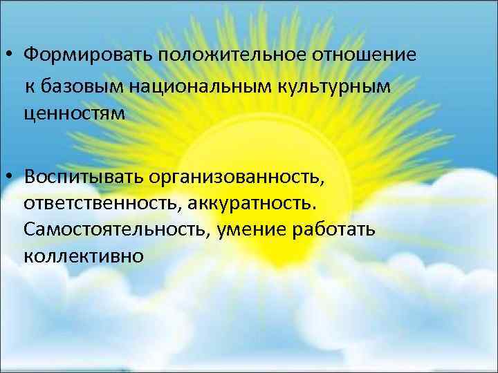  • Формировать положительное отношение к базовым национальным культурным ценностям • Воспитывать организованность, ответственность,