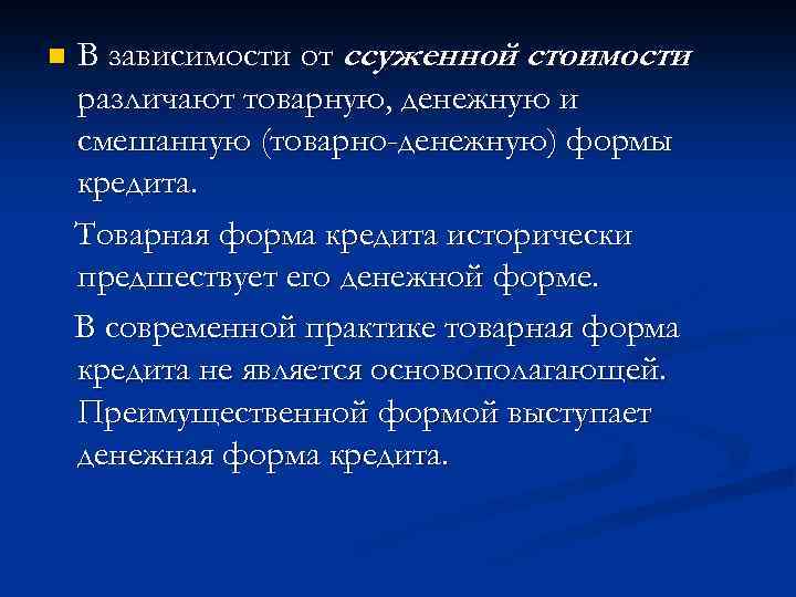 n В зависимости от ссуженной стоимости различают товарную, денежную и смешанную (товарно-денежную) формы кредита.
